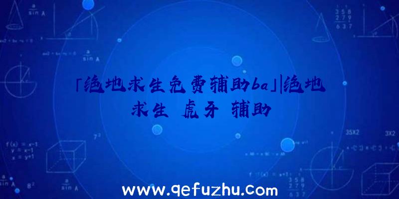 「绝地求生免费辅助ba」|绝地求生